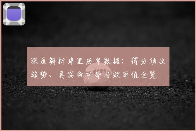 深度解析库里历年数据:得分助攻趋势、真实命中率与效率值全览