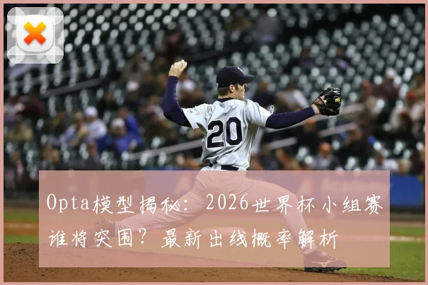 Opta模型揭秘：2026世界杯小组赛谁将突围？最新出线概率解析
