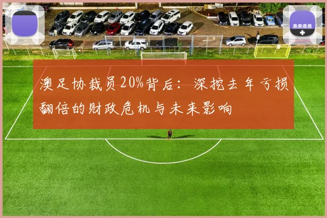 澳足协裁员20%背后:深挖去年亏损翻倍的财政危机与未来影响