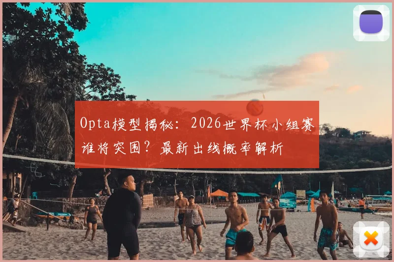 Opta模型揭秘:2026世界杯小组赛谁将突围?最新出线概率解析