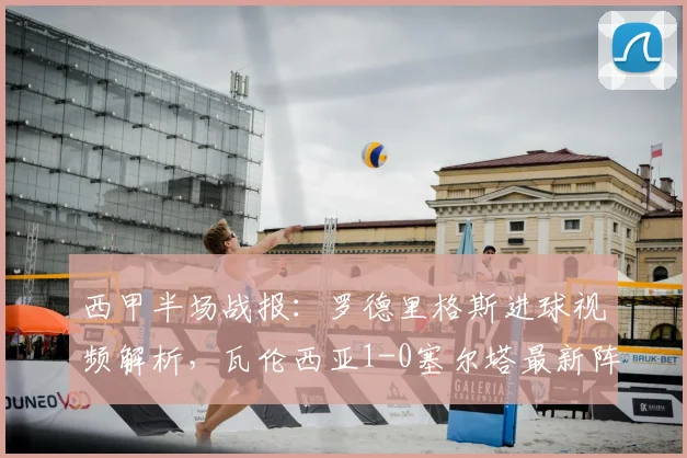 西甲半场战报：罗德里格斯进球视频解析，瓦伦西亚1-0塞尔塔最新阵容分析