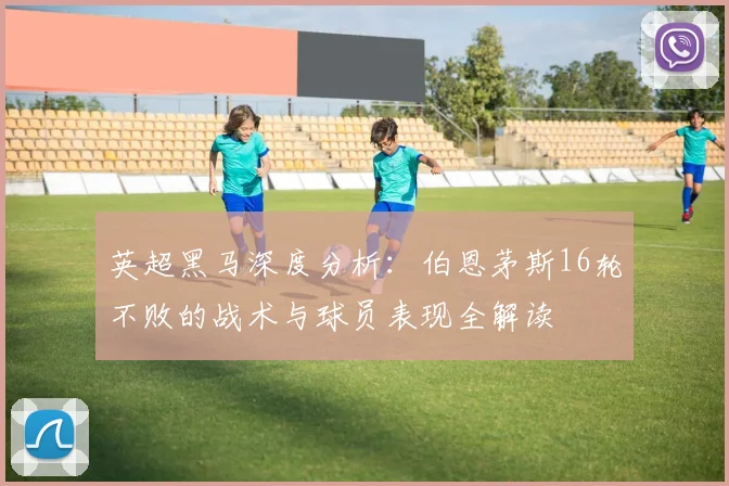 英超黑马深度分析：伯恩茅斯16轮不败的战术与球员表现全解读