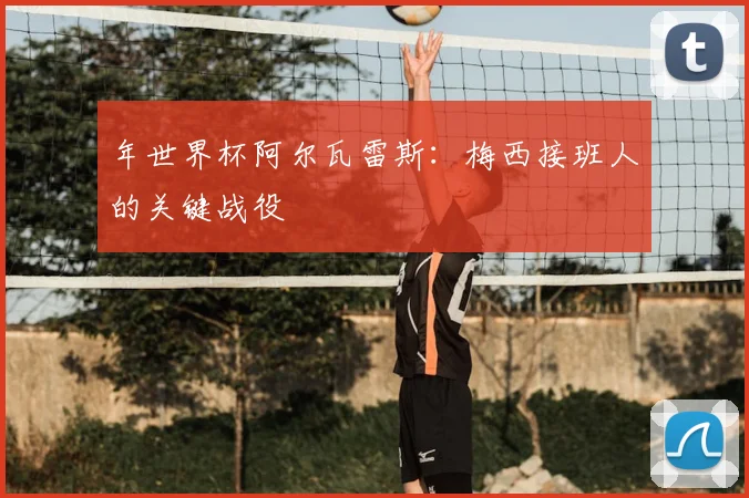 年世界杯阿尔瓦雷斯:梅西接班人的关键战役