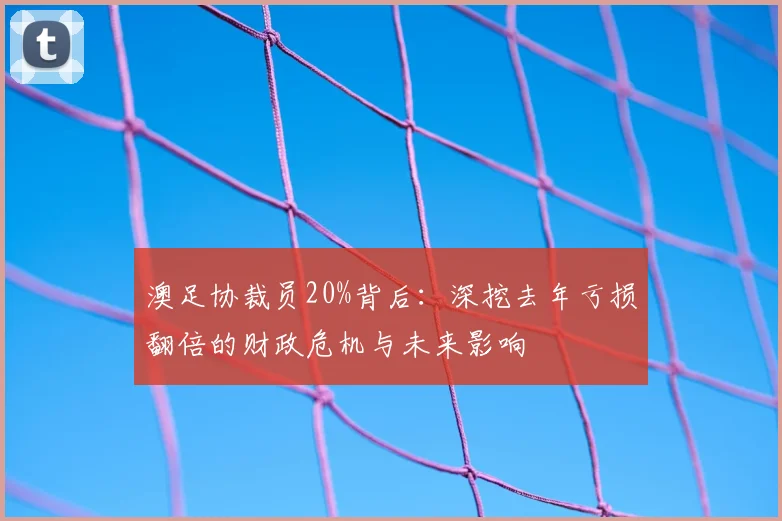 澳足协裁员20%背后：深挖去年亏损翻倍的财政危机与未来影响