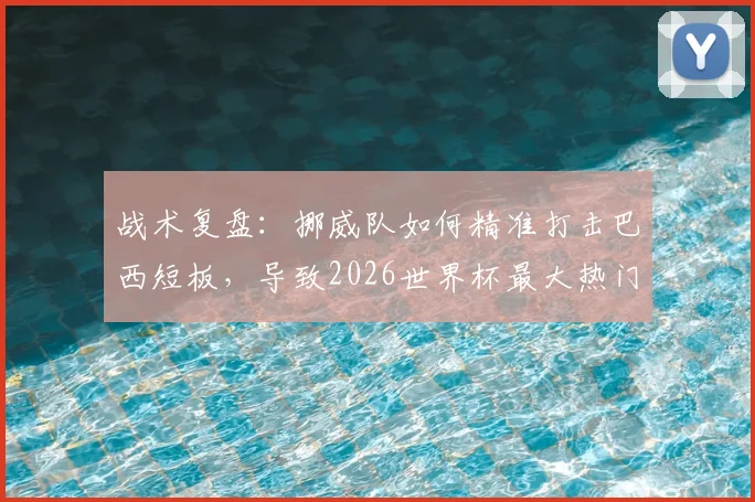战术复盘:挪威队如何精准打击巴西短板,导致2026世界杯最大热门提前出局